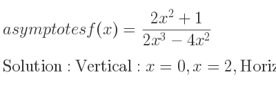 The asymptotes of f(x)=(2x^2+1)/(2x^3-4x^2) is Vertical: x=0,x=2,Horizontal: y=0